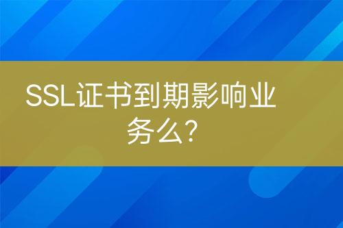 SSL證書到期影響業(yè)務(wù)么？