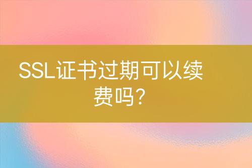 SSL證書過期可以續(xù)費(fèi)嗎？