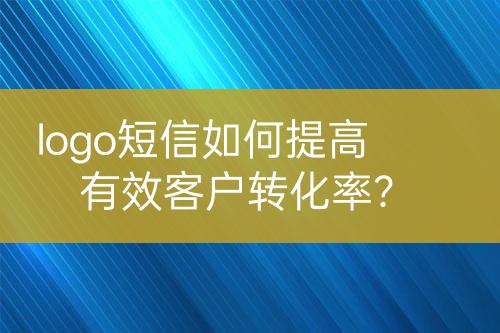 logo短信如何提高有效客戶轉(zhuǎn)化率？