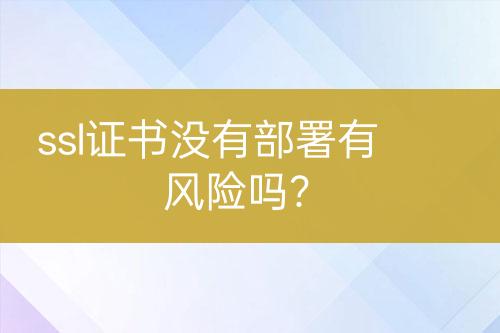 ssl證書沒(méi)有部署有風(fēng)險(xiǎn)嗎？