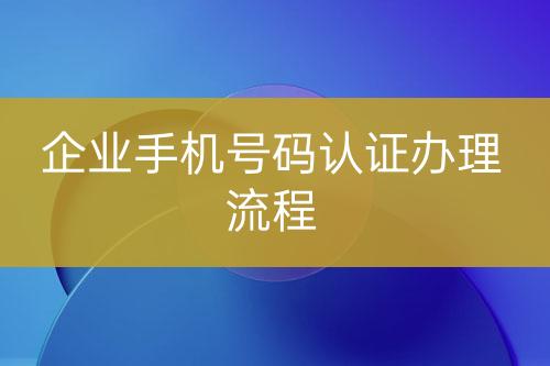 企業(yè)手機(jī)號碼認(rèn)證辦理流程