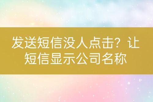 發(fā)送短信沒(méi)人點(diǎn)擊？讓短信顯示公司名稱(chēng)