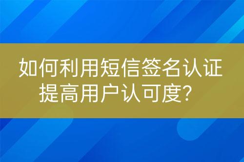 如何利用短信簽名認(rèn)證提高用戶認(rèn)可度？