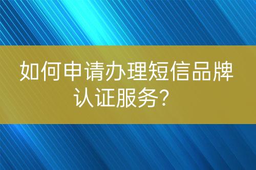 如何申請(qǐng)辦理短信品牌認(rèn)證服務(wù)？