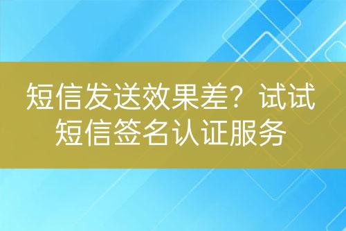 短信發(fā)送效果差？試試短信簽名認證服務